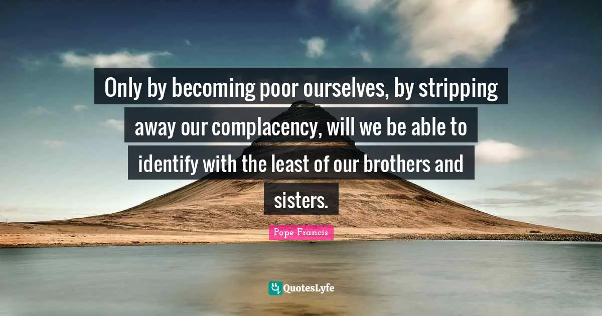 Stripping Quotes: "Only by becoming poor ourselves, by stripping away our complacency, will we be able to identify with the least of our brothers and sisters."