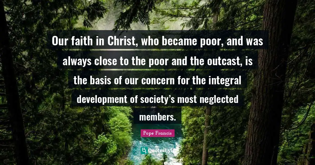 Neglected Quotes: "Our faith in Christ, who became poor, and was always close to the poor and the outcast, is the basis of our concern for the integral development of society’s most neglected members."