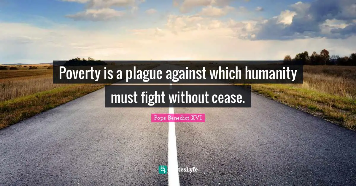 Poverty is a plague against which humanity must fight without cease.