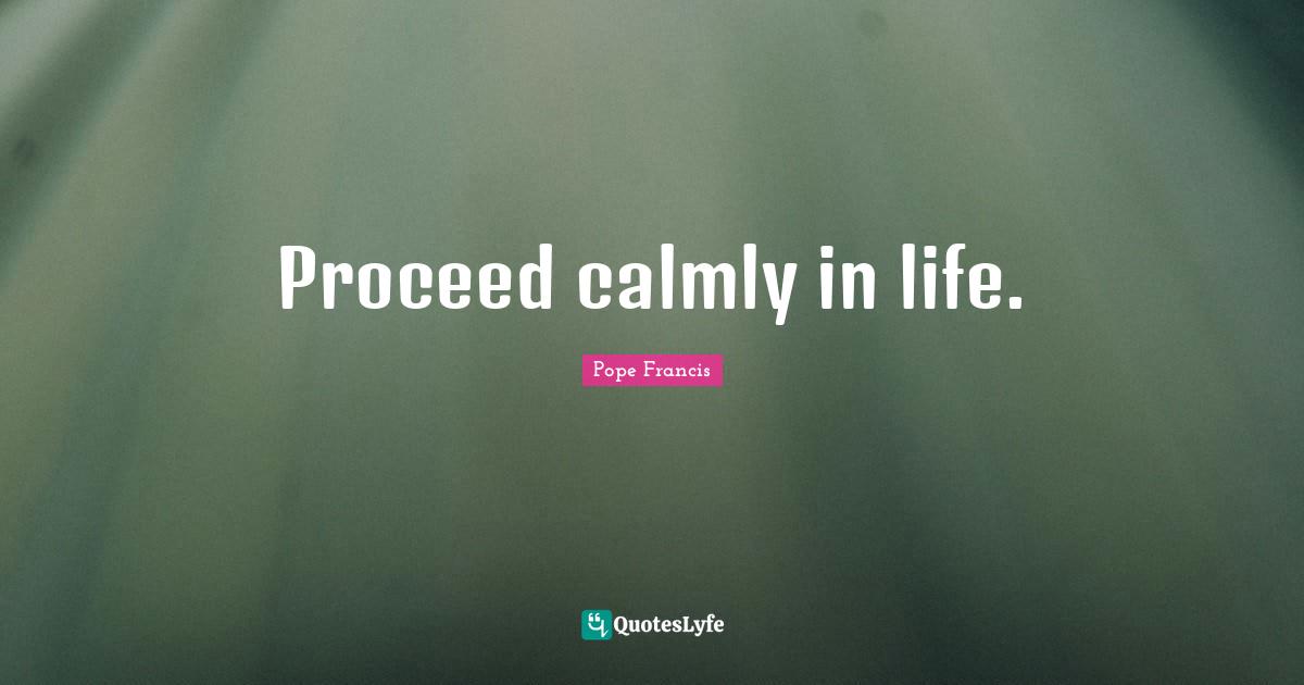 Proceed calmly in life.