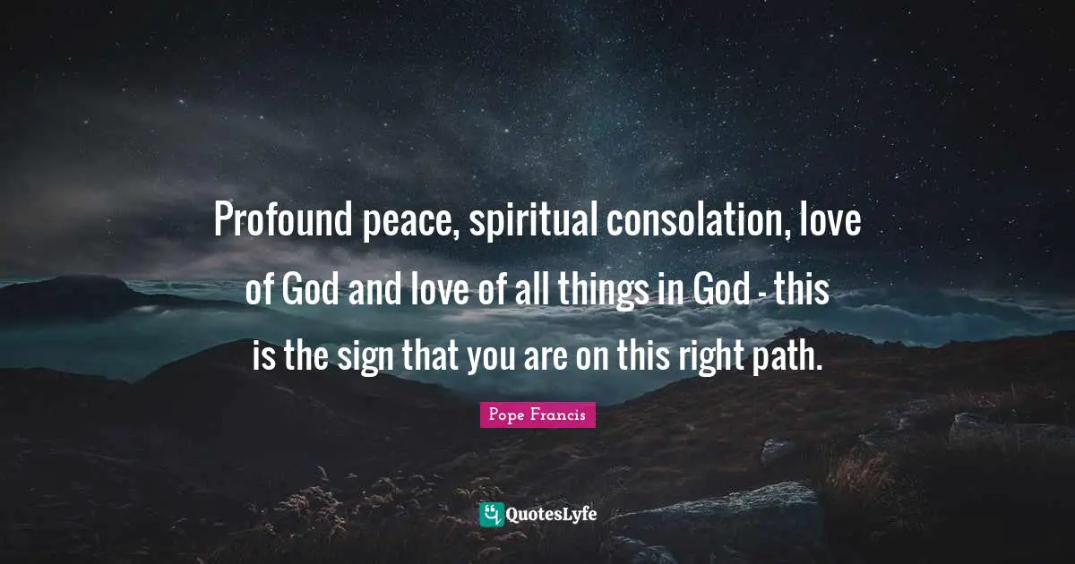 Profound peace, spiritual consolation, love of God and love of all things in God - this is the sign that you are on this right path.