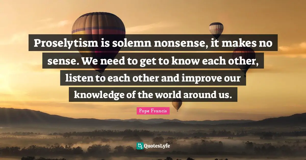 Solemn Quotes: "Proselytism is solemn nonsense, it makes no sense. We need to get to know each other, listen to each other and improve our knowledge of the world around us."