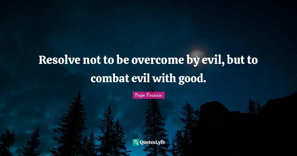 Resolve not to be overcome by evil, but to combat evil with good.