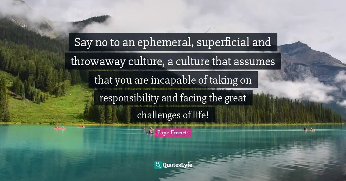 Say no to an ephemeral, superficial and throwaway culture, a culture that assumes that you are incapable of taking on responsibility and facing the great challenges of life!