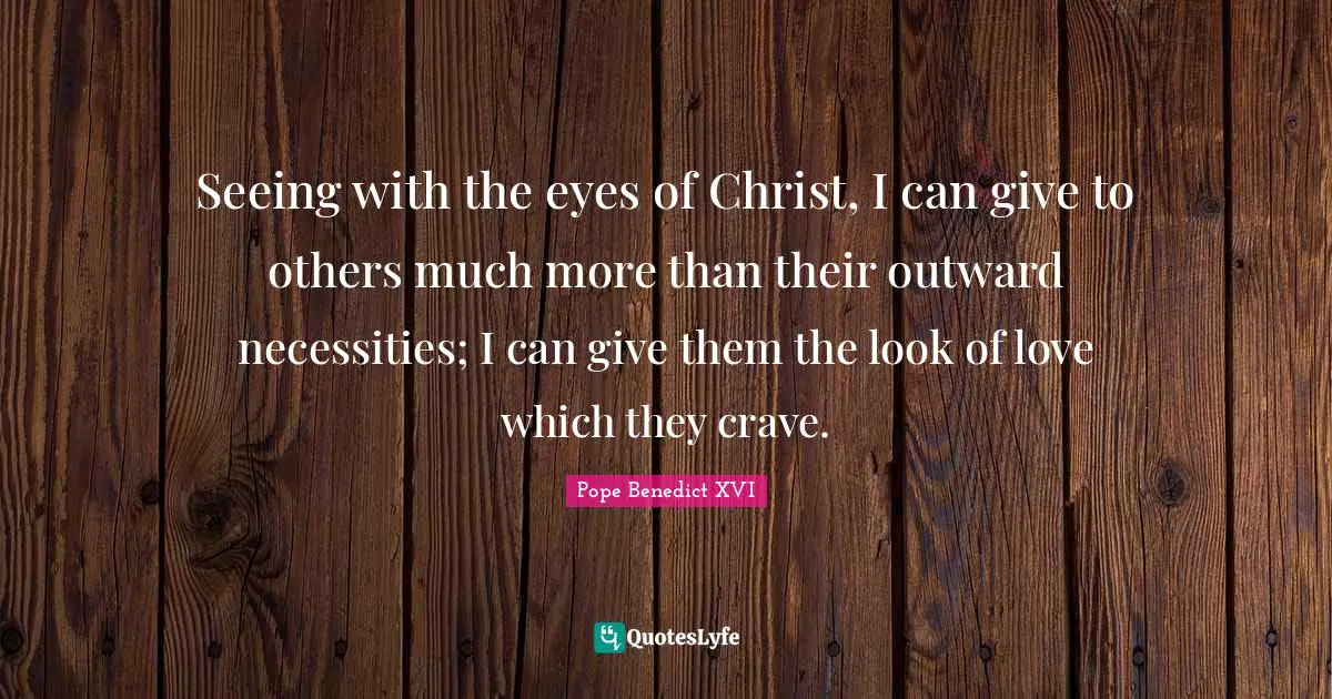 Seeing with the eyes of Christ, I can give to others much more than their outward necessities; I can give them the look of love which they crave.