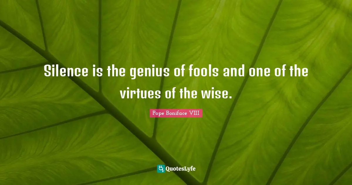 Silence is the genius of fools and one of the virtues of the wise.