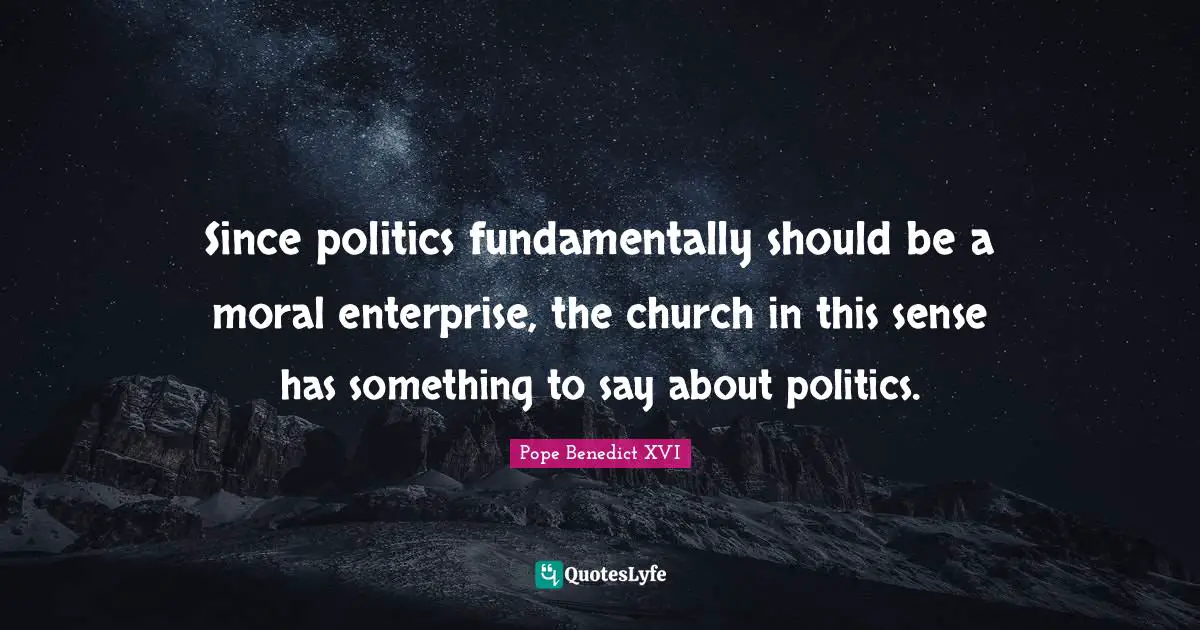Since politics fundamentally should be a moral enterprise, the church in this sense has something to say about politics.