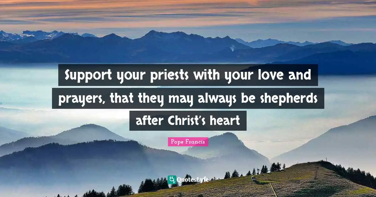 Support your priests with your love and prayers, that they may always be shepherds after Christ’s heart