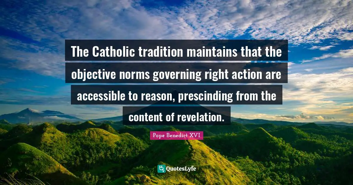 The Catholic tradition maintains that the objective norms governing right action are accessible to reason, prescinding from the content of revelation.
