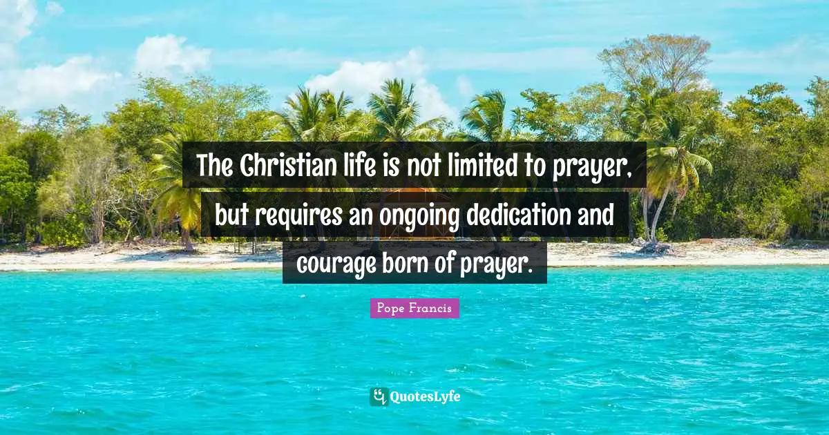The Christian life is not limited to prayer, but requires an ongoing dedication and courage born of prayer.