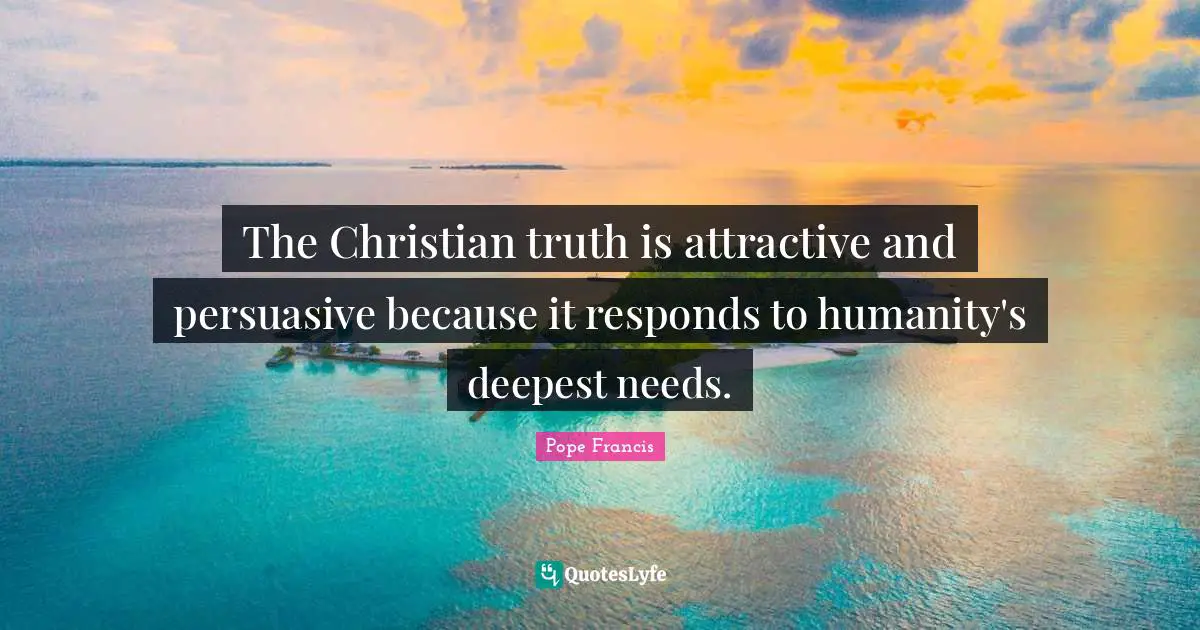 The Christian truth is attractive and persuasive because it responds to humanity's deepest needs.