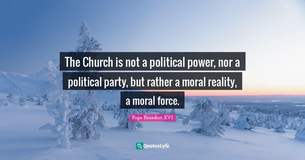 The Church is not a political power, nor a political party, but rather a moral reality, a moral force.