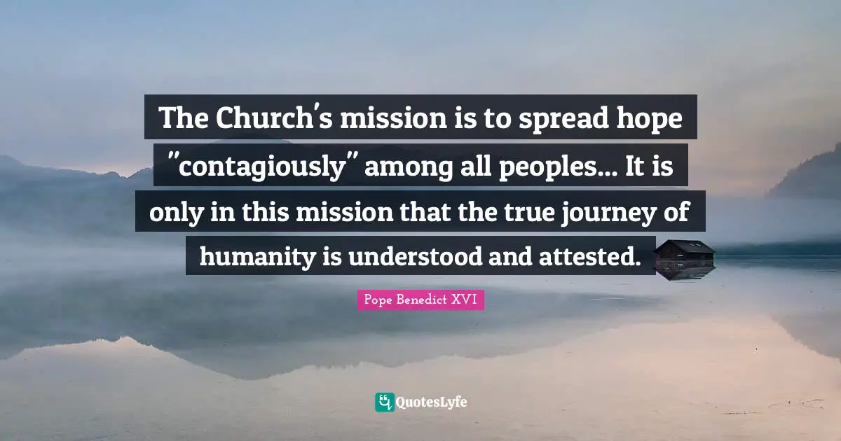 The Church's mission is to spread hope "contagiously" among all peoples... It is only in this mission that the true journey of humanity is understood and attested.