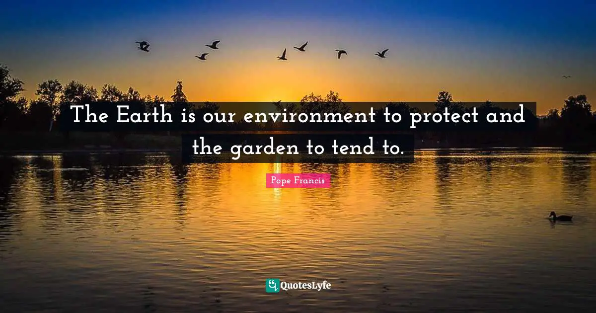 The Earth is our environment to protect and the garden to tend to.