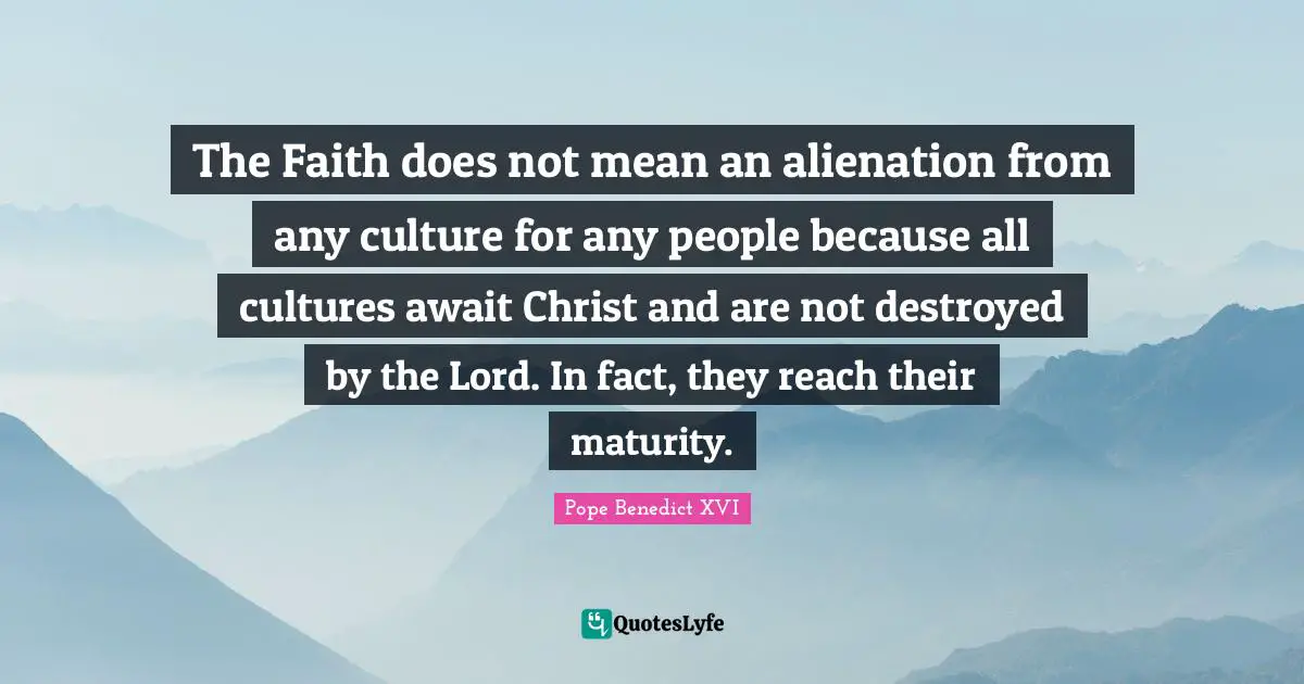 The Faith does not mean an alienation from any culture for any people because all cultures await Christ and are not destroyed by the Lord. In fact, they reach their maturity.