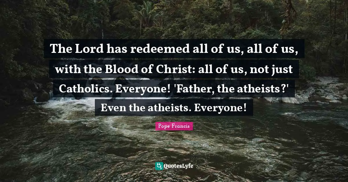 Redeemed Quotes: "The Lord has redeemed all of us, all of us, with the Blood of Christ: all of us, not just Catholics. Everyone! 'Father, the atheists?' Even the atheists. Everyone!"