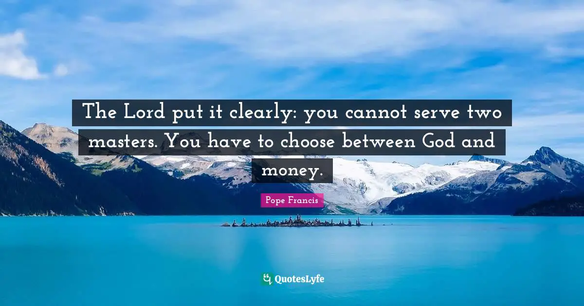 The Lord put it clearly: you cannot serve two masters. You have to choose between God and money.