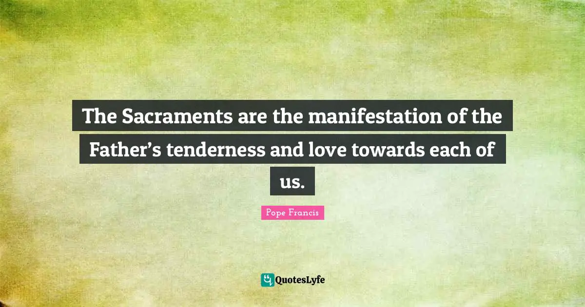 Sacraments Quotes: "The Sacraments are the manifestation of the Father’s tenderness and love towards each of us."