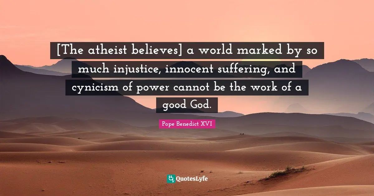 [The atheist believes] a world marked by so much injustice, innocent suffering, and cynicism of power cannot be the work of a good God.
