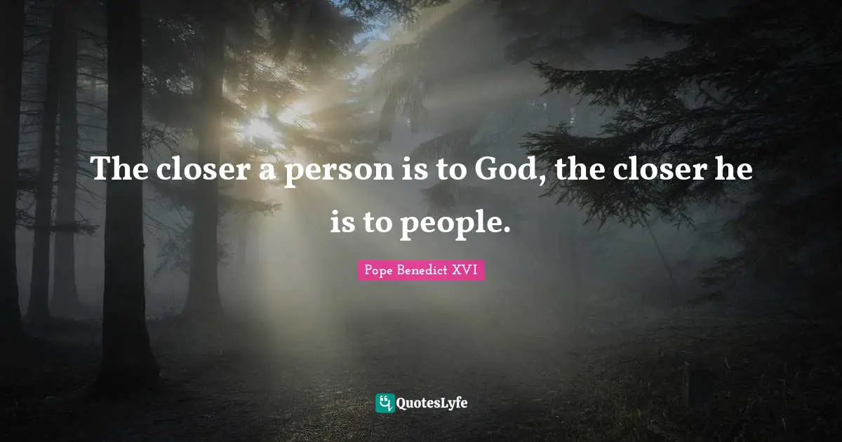 The closer a person is to God, the closer he is to people.