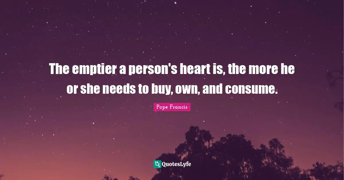 The emptier a person's heart is, the more he or she needs to buy, own, and consume.