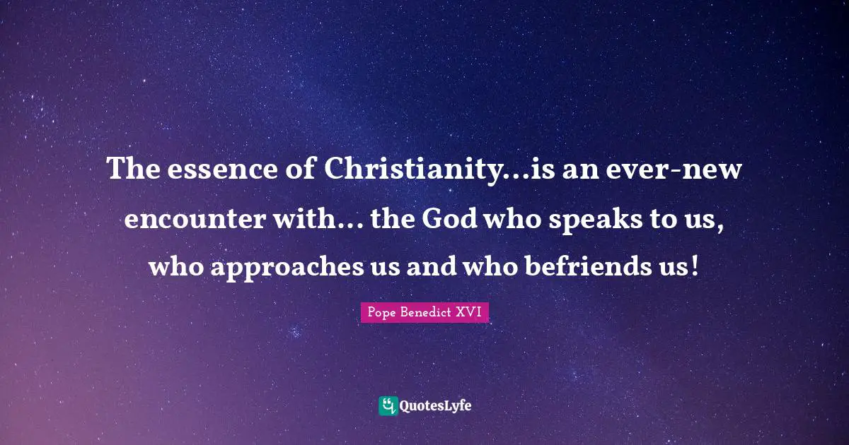 The essence of Christianity...is an ever-new encounter with... the God who speaks to us, who approaches us and who befriends us!