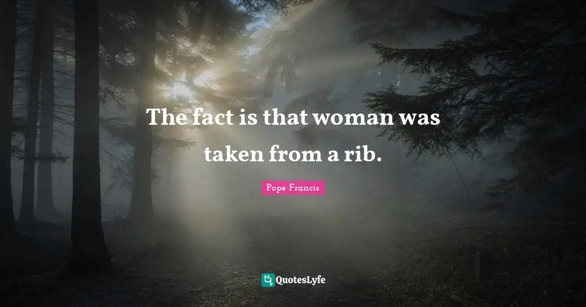 The fact is that woman was taken from a rib.
