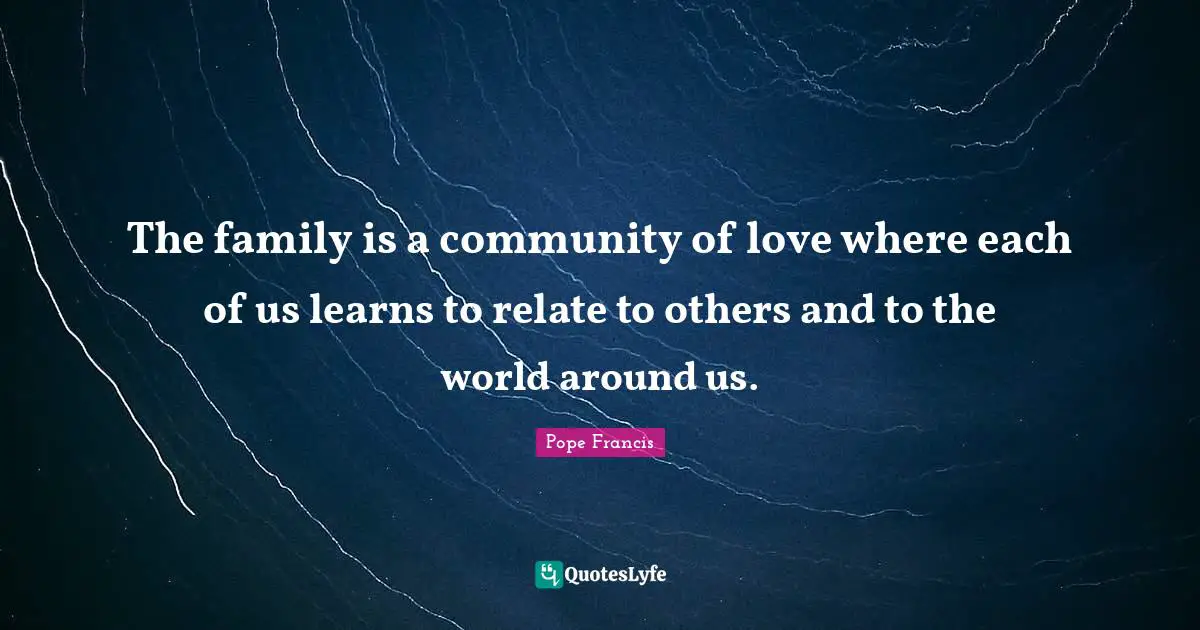 The family is a community of love where each of us learns to relate to others and to the world around us.