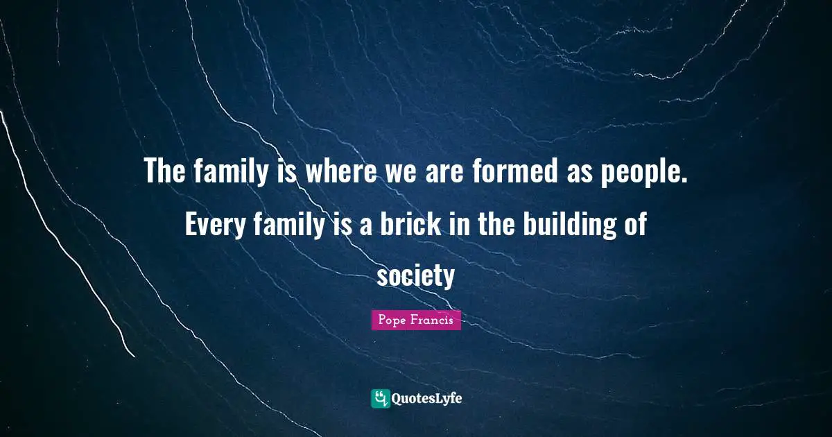 The family is where we are formed as people. Every family is a brick in the building of society
