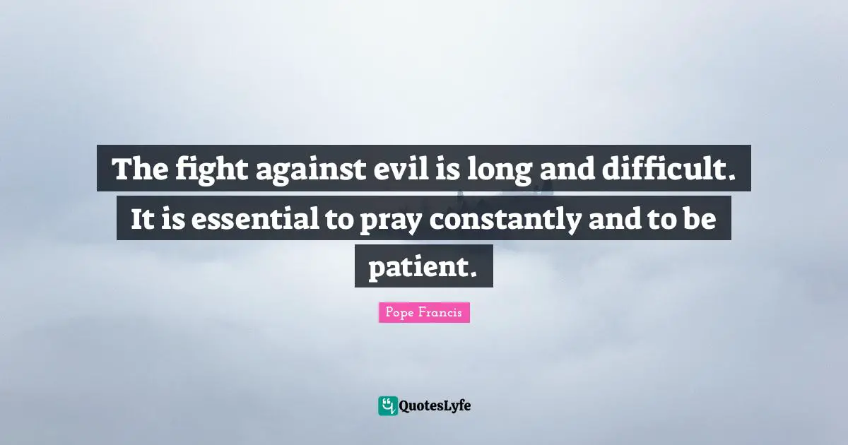The fight against evil is long and difficult. It is essential to pray constantly and to be patient.