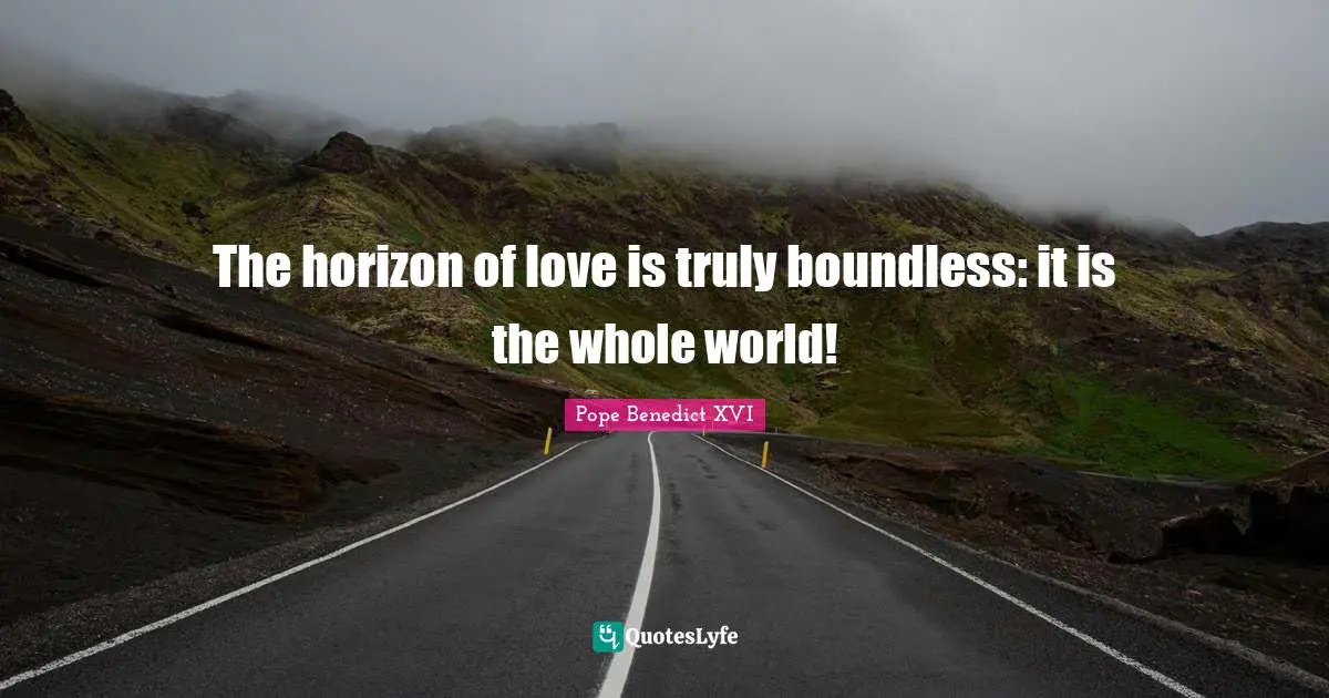 The horizon of love is truly boundless: it is the whole world!
