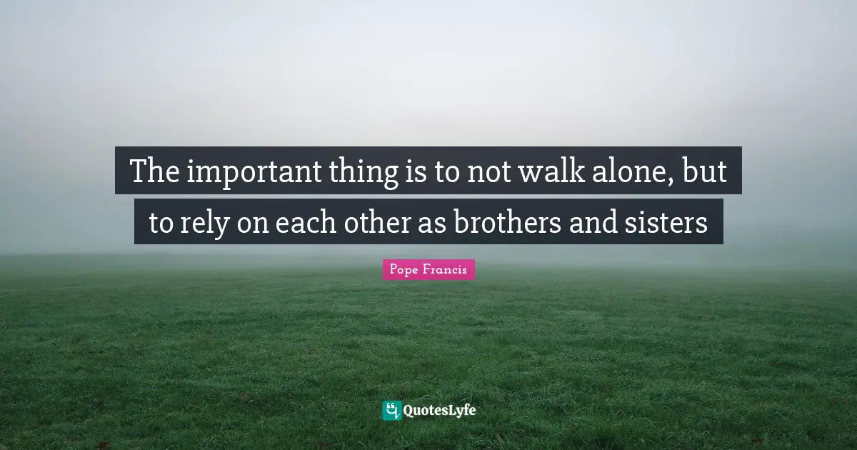 The important thing is to not walk alone, but to rely on each other as brothers and sisters