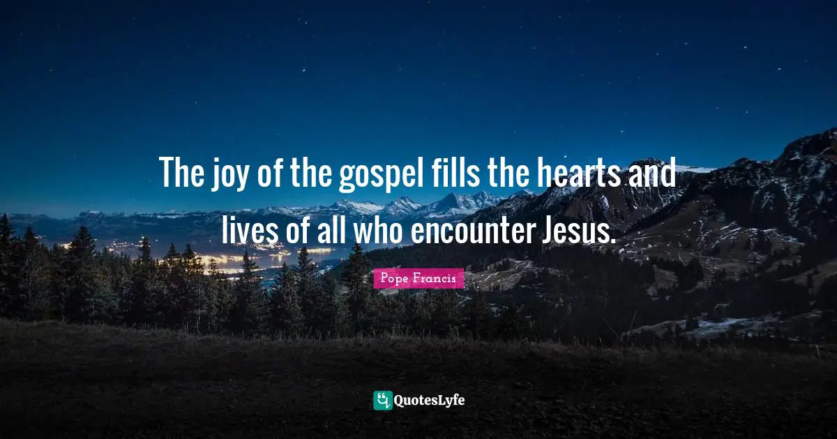 The joy of the gospel fills the hearts and lives of all who encounter Jesus.