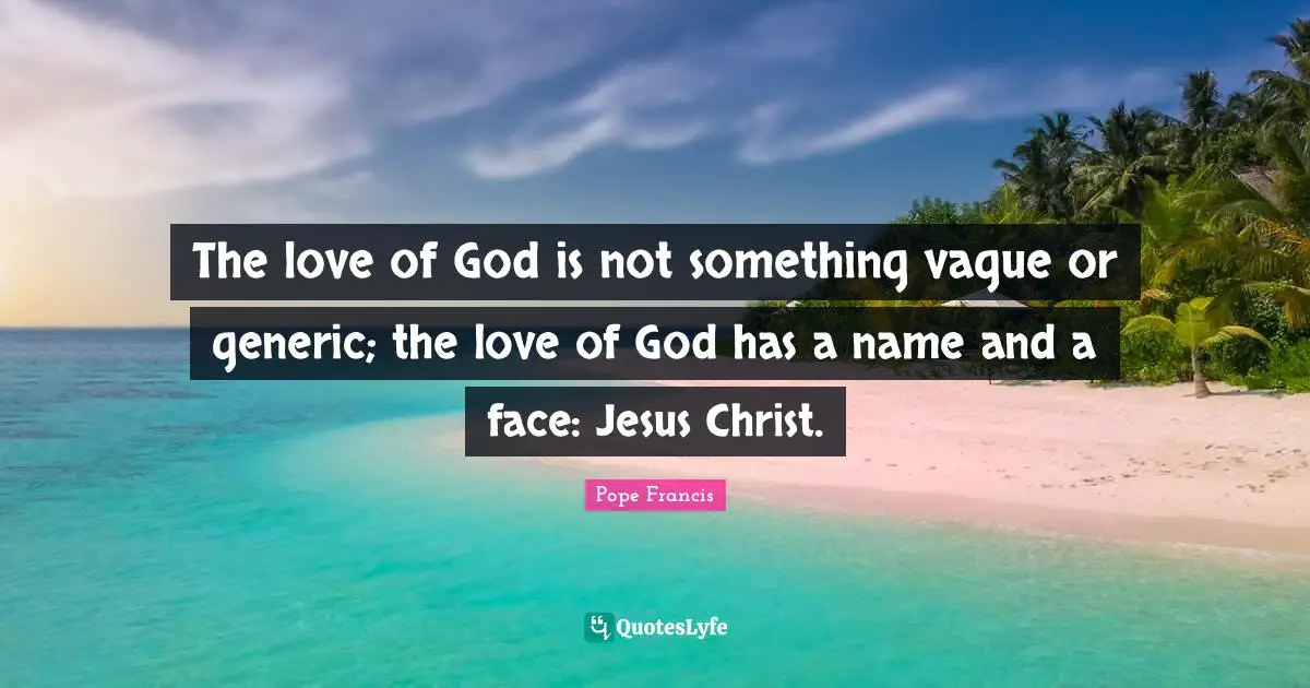 The love of God is not something vague or generic; the love of God has a name and a face: Jesus Christ.