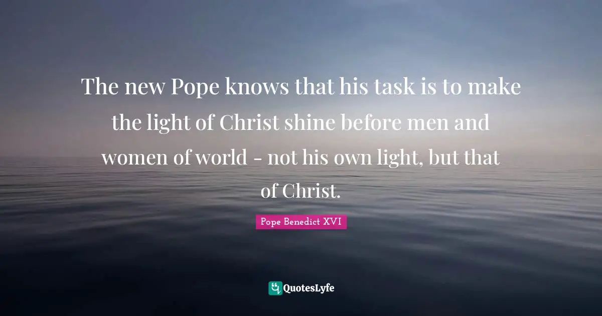 The new Pope knows that his task is to make the light of Christ shine before men and women of world - not his own light, but that of Christ.