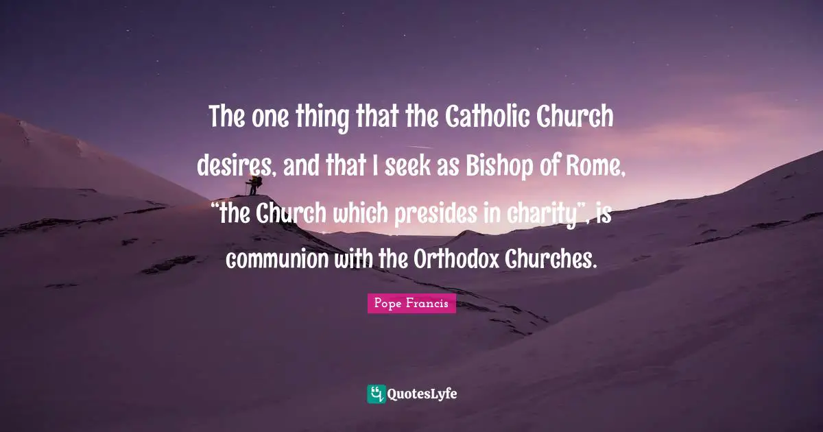 The one thing that the Catholic Church desires, and that I seek as Bishop of Rome, “the Church which presides in charity”, is communion with the Orthodox Churches.