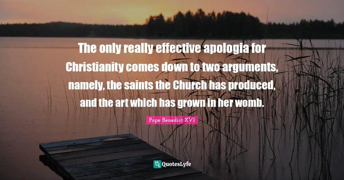 The only really effective apologia for Christianity comes down to two arguments, namely, the saints the Church has produced, and the art which has grown in her womb.