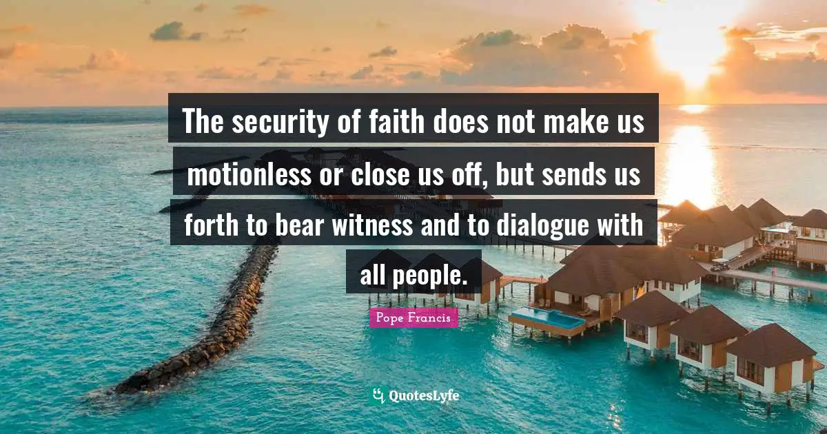 The security of faith does not make us motionless or close us off, but sends us forth to bear witness and to dialogue with all people.