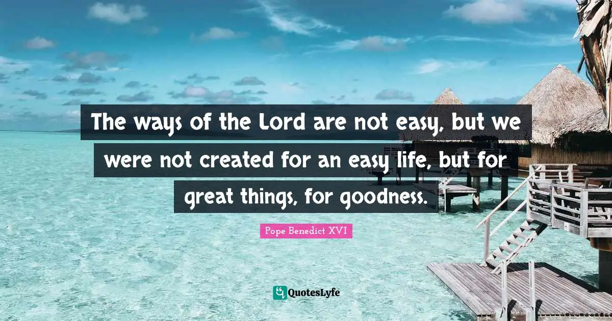 Do Great Things Quotes: "The ways of the Lord are not easy, but we were not created for an easy life, but for great things, for goodness."