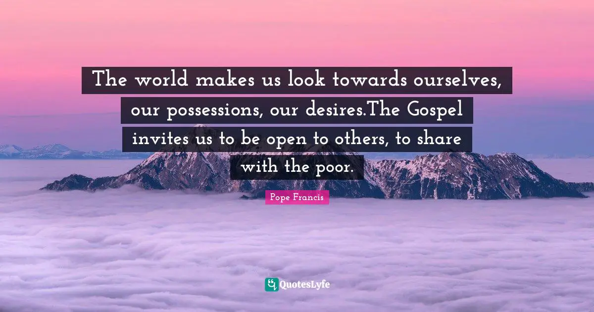 The world makes us look towards ourselves, our possessions, our desires.The Gospel invites us to be open to others, to share with the poor.