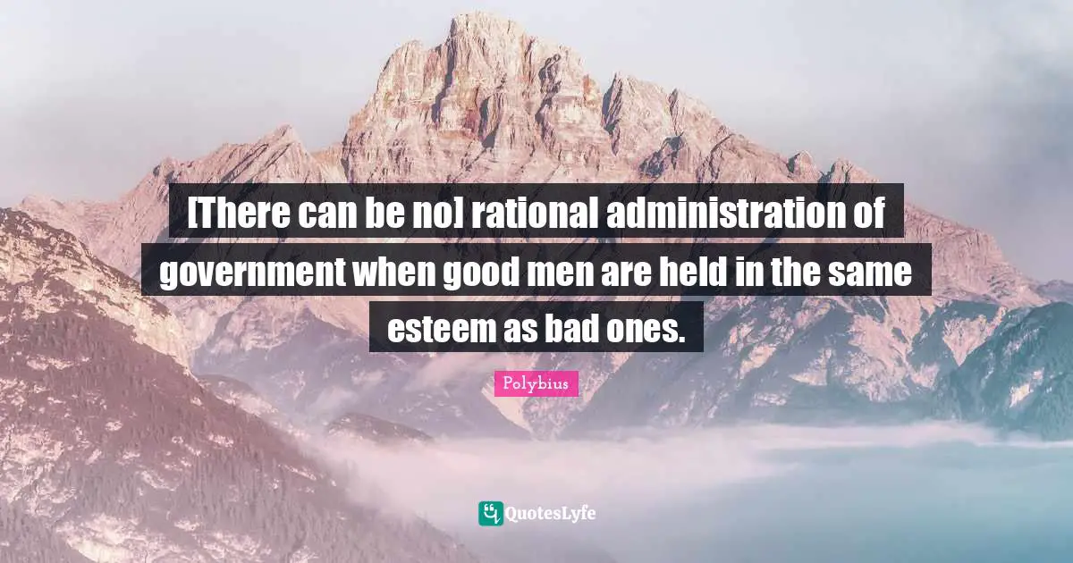 [There can be no] rational administration of government when good men are held in the same esteem as bad ones.