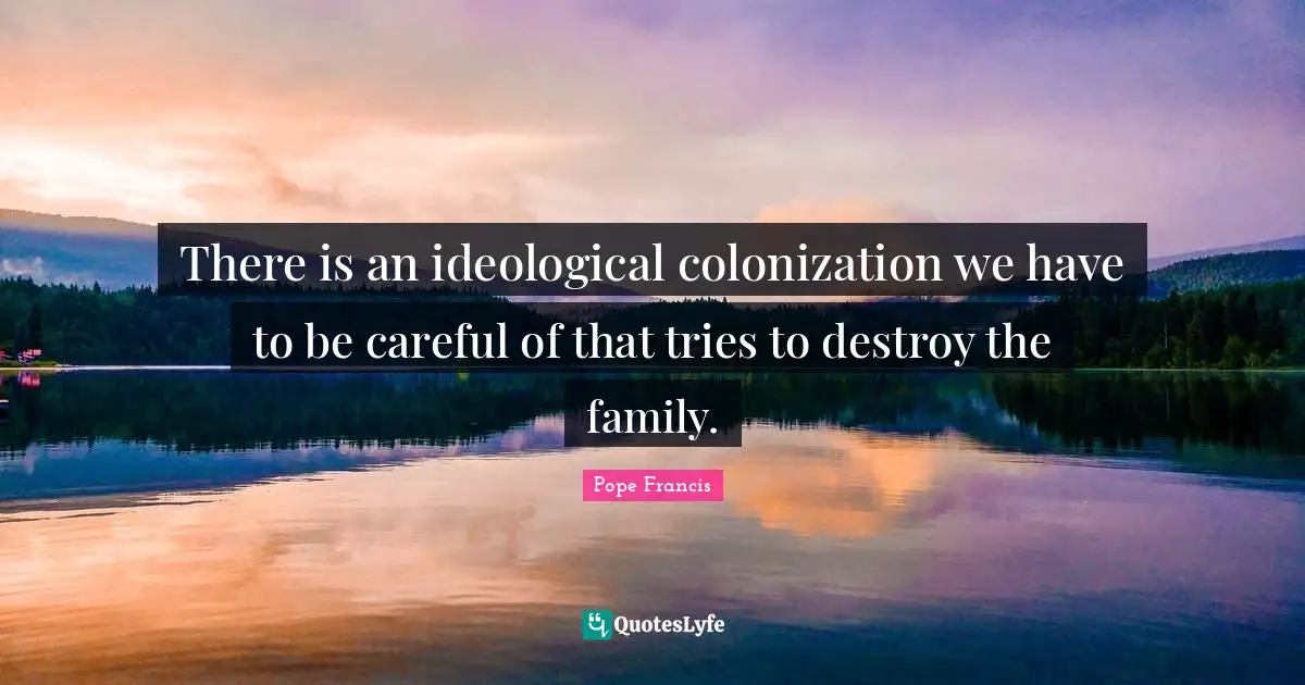 Colonization Quotes: "There is an ideological colonization we have to be careful of that tries to destroy the family."