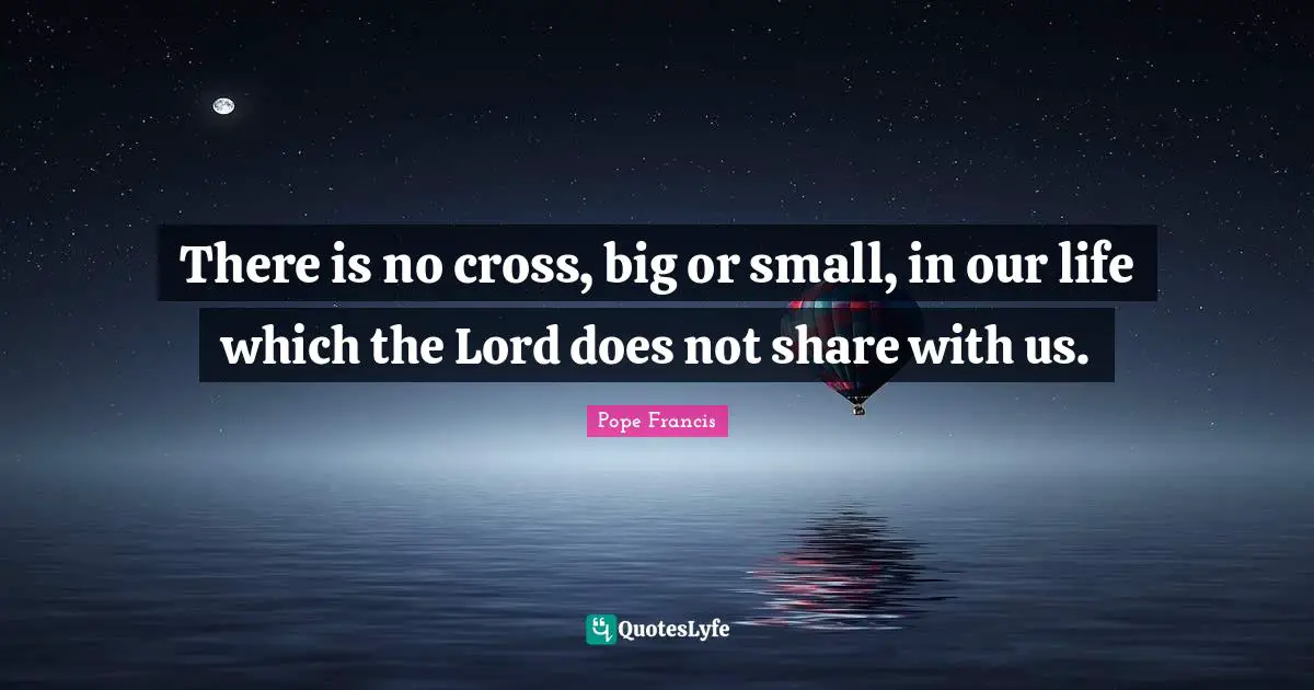 There is no cross, big or small, in our life which the Lord does not share with us.