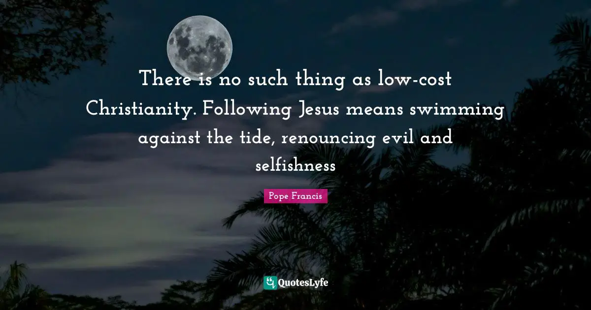 There is no such thing as low-cost Christianity. Following Jesus means swimming against the tide, renouncing evil and selfishness
