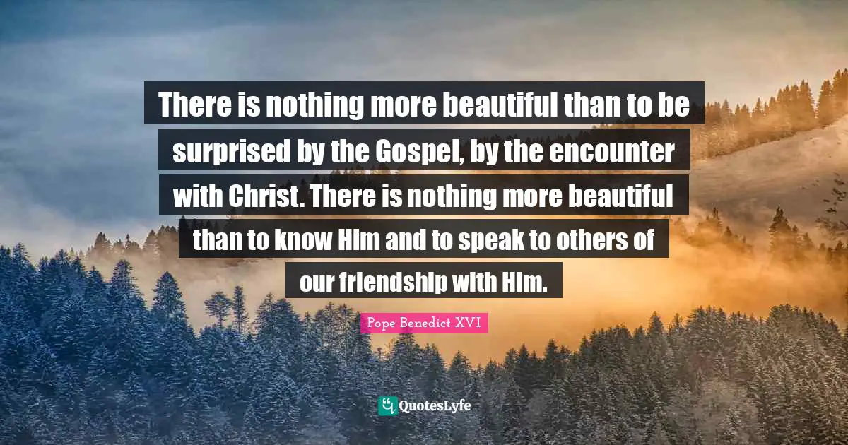 Encounters Quotes: "There is nothing more beautiful than to be surprised by the Gospel, by the encounter with Christ. There is nothing more beautiful than to know Him and to speak to others of our friendship with Him."