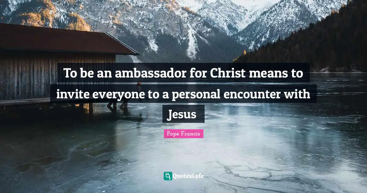 Ambassadors Quotes: "To be an ambassador for Christ means to invite everyone to a personal encounter with Jesus"