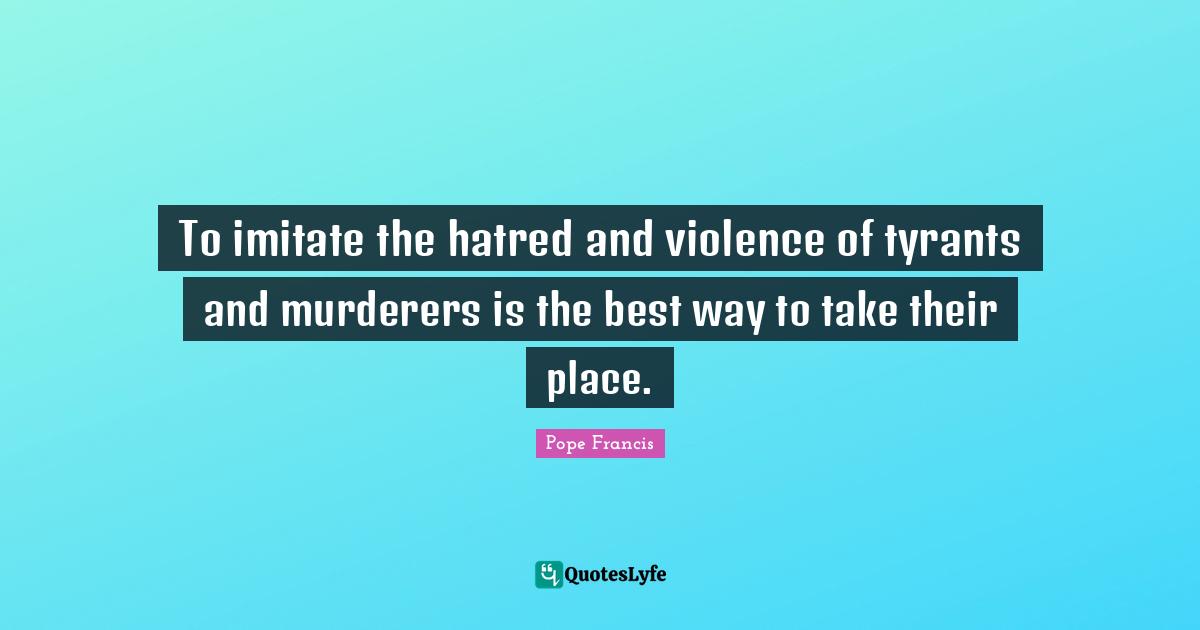 To imitate the hatred and violence of tyrants and murderers is the best way to take their place.