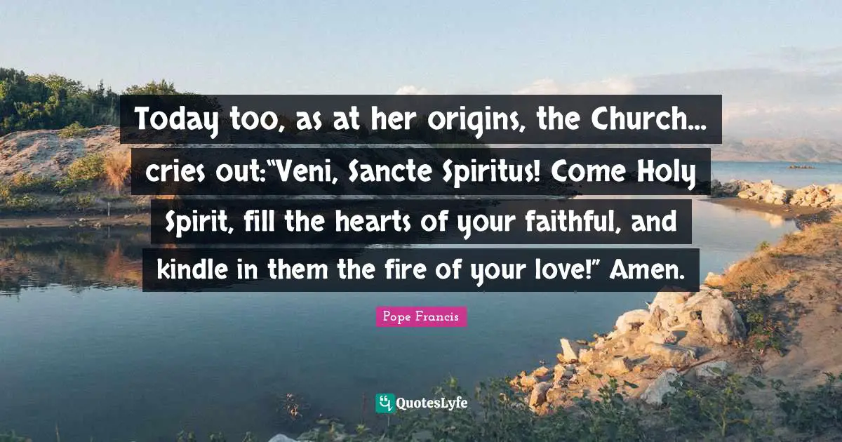 Today too, as at her origins, the Church... cries out:“Veni, Sancte Spiritus! Come Holy Spirit, fill the hearts of your faithful, and kindle in them the fire of your love!” Amen.