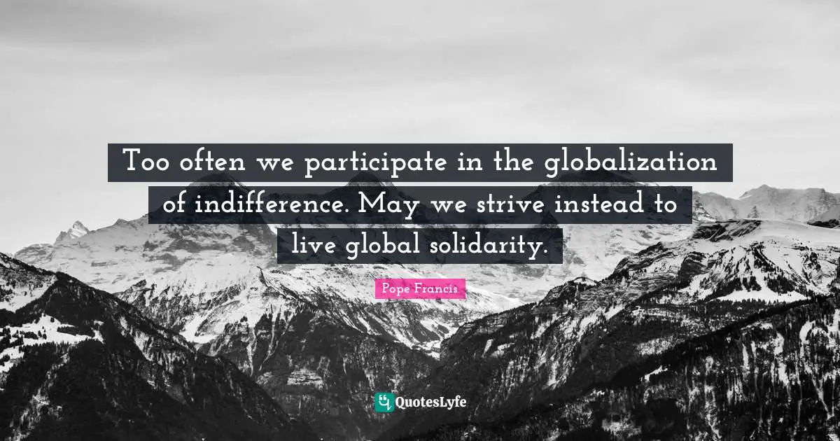 Too often we participate in the globalization of indifference. May we strive instead to live global solidarity.