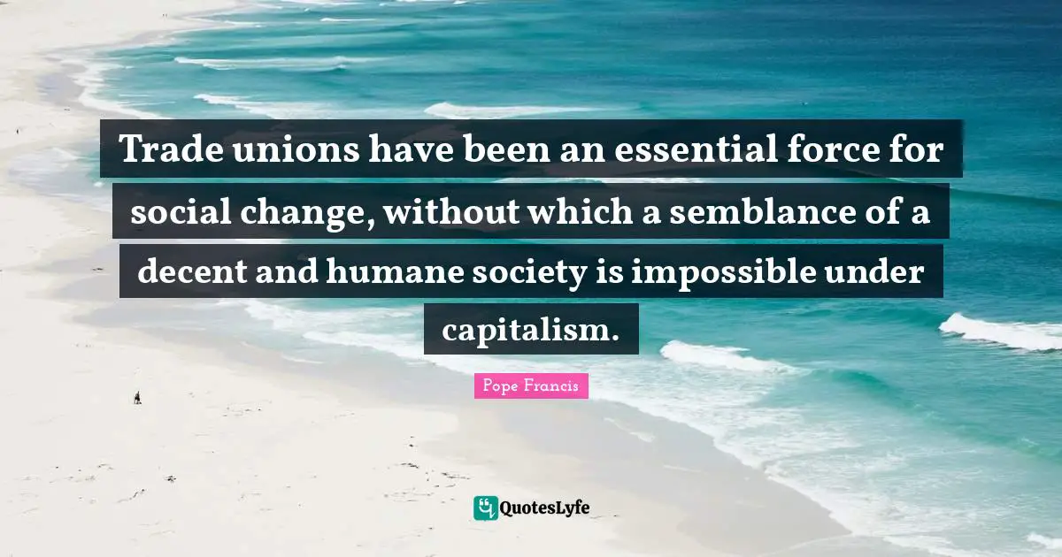 Trade unions have been an essential force for social change, without which a semblance of a decent and humane society is impossible under capitalism.